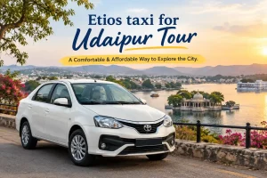 Etios Taxi for Udaipur Tour: A Comfortable & Affordable Way to Explore the City
